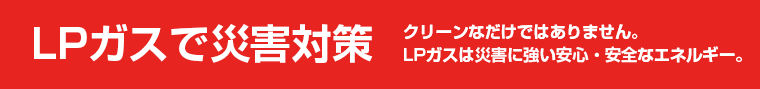 LPガスは災害に強い安心・安全なエネルギー